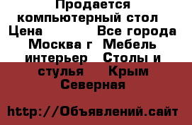 Продается компьютерный стол › Цена ­ 2 000 - Все города, Москва г. Мебель, интерьер » Столы и стулья   . Крым,Северная